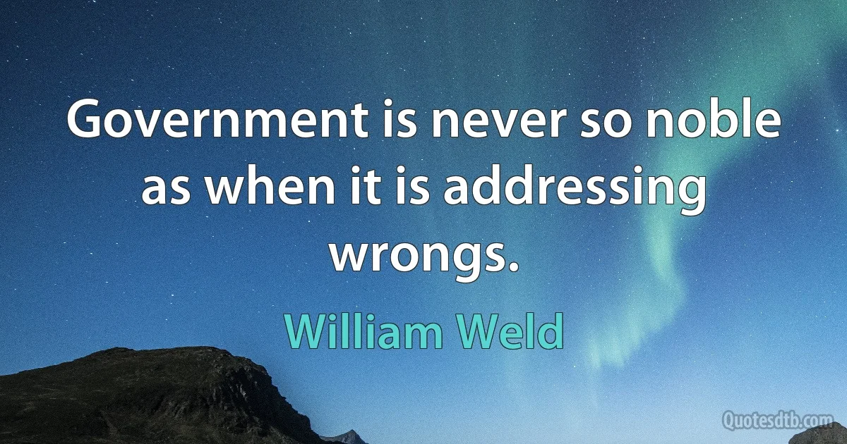 Government is never so noble as when it is addressing wrongs. (William Weld)