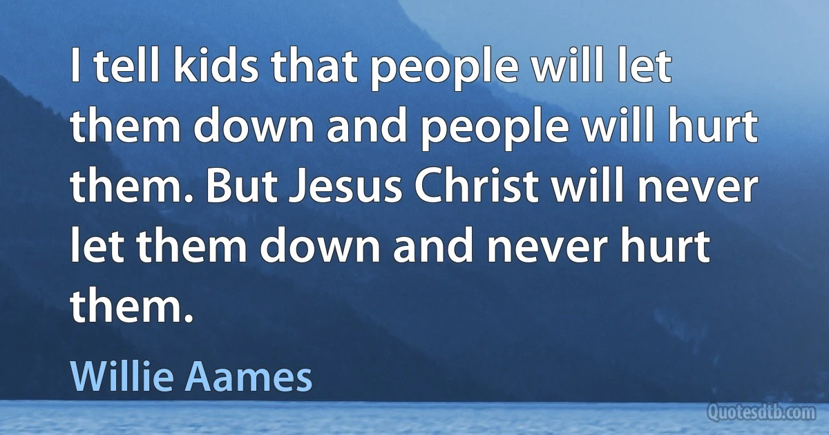 I tell kids that people will let them down and people will hurt them. But Jesus Christ will never let them down and never hurt them. (Willie Aames)