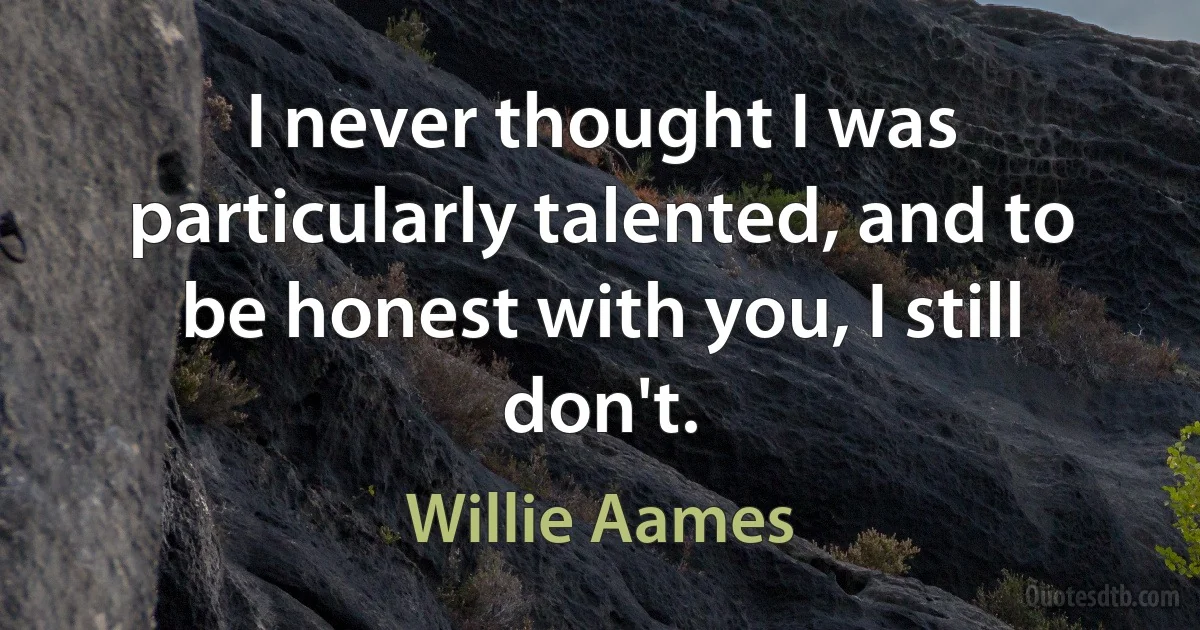 I never thought I was particularly talented, and to be honest with you, I still don't. (Willie Aames)