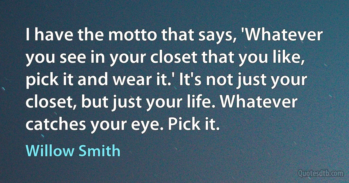 I have the motto that says, 'Whatever you see in your closet that you like, pick it and wear it.' It's not just your closet, but just your life. Whatever catches your eye. Pick it. (Willow Smith)