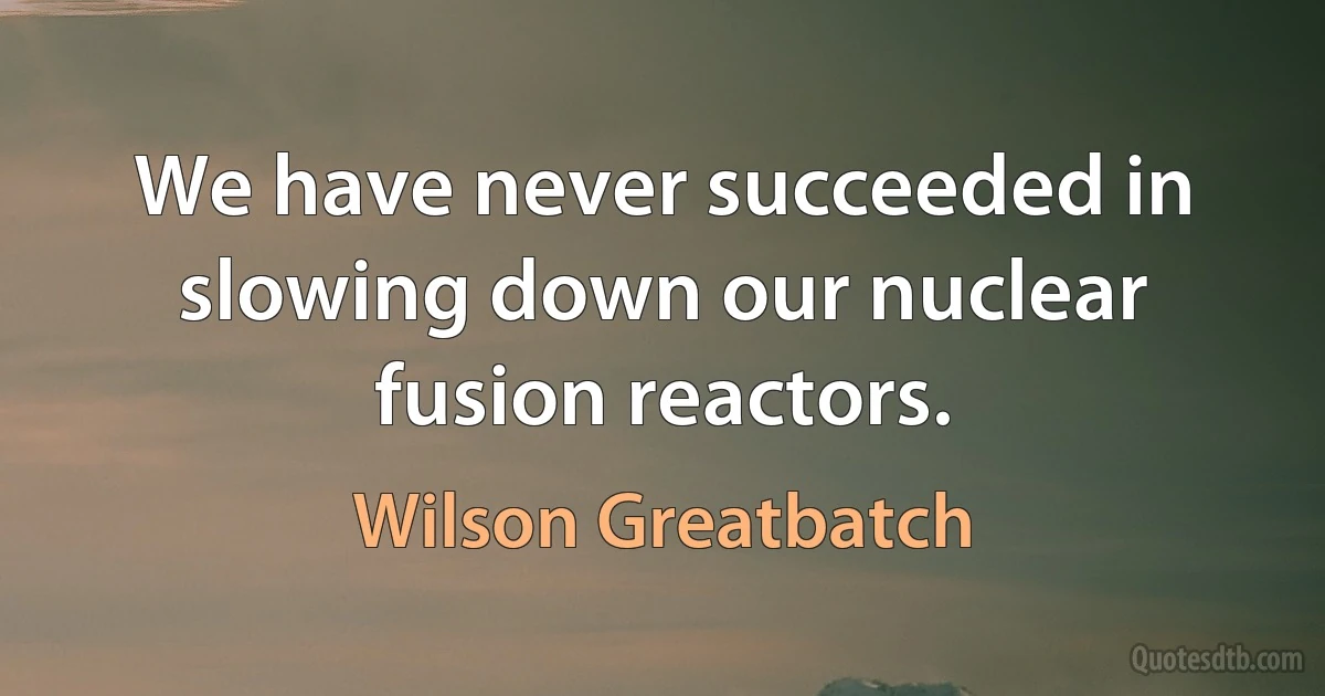 We have never succeeded in slowing down our nuclear fusion reactors. (Wilson Greatbatch)