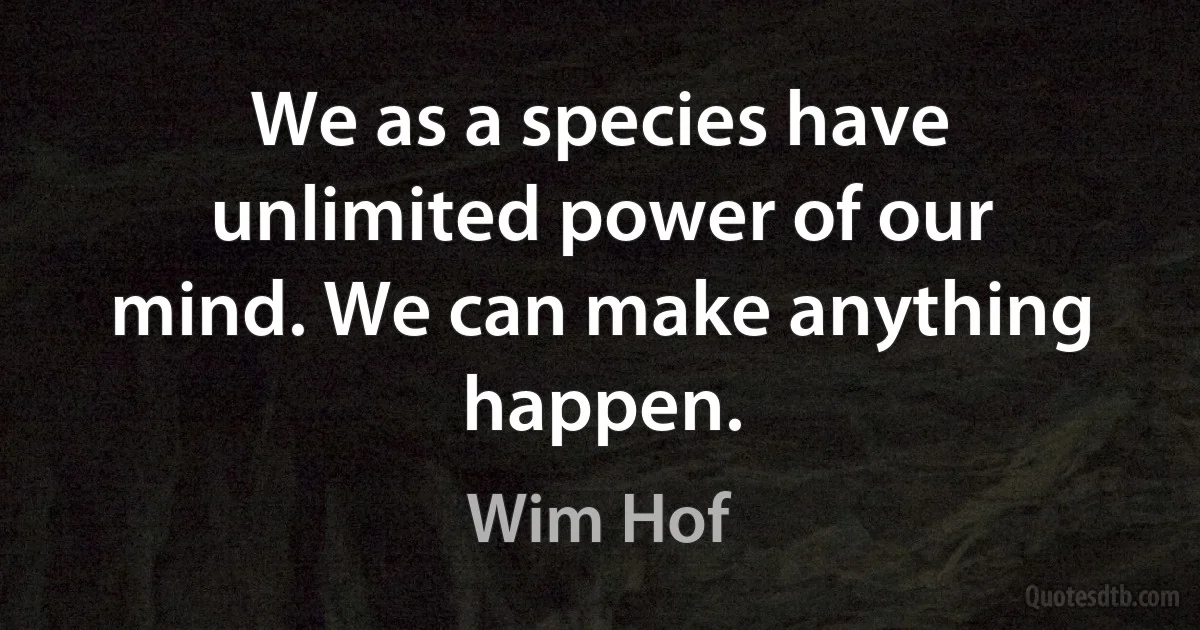 We as a species have unlimited power of our mind. We can make anything happen. (Wim Hof)