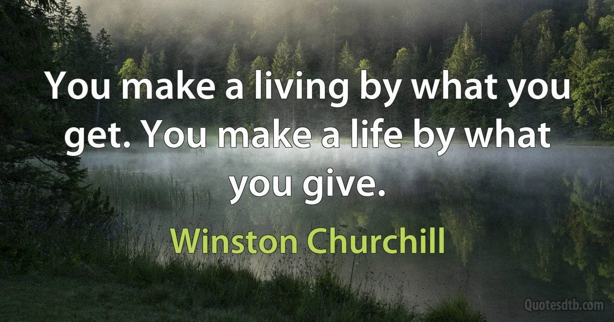 You make a living by what you get. You make a life by what you give. (Winston Churchill)