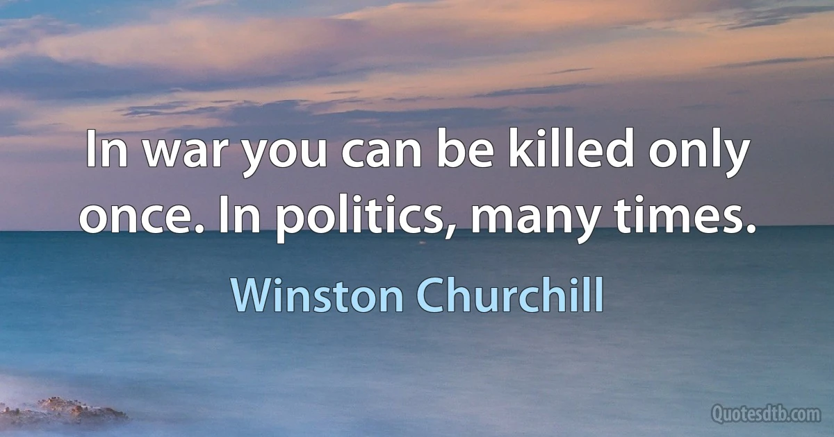 In war you can be killed only once. In politics, many times. (Winston Churchill)