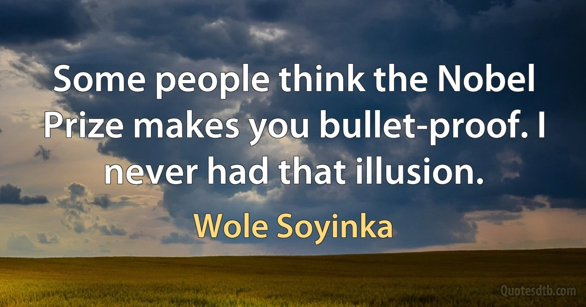 Some people think the Nobel Prize makes you bullet-proof. I never had that illusion. (Wole Soyinka)