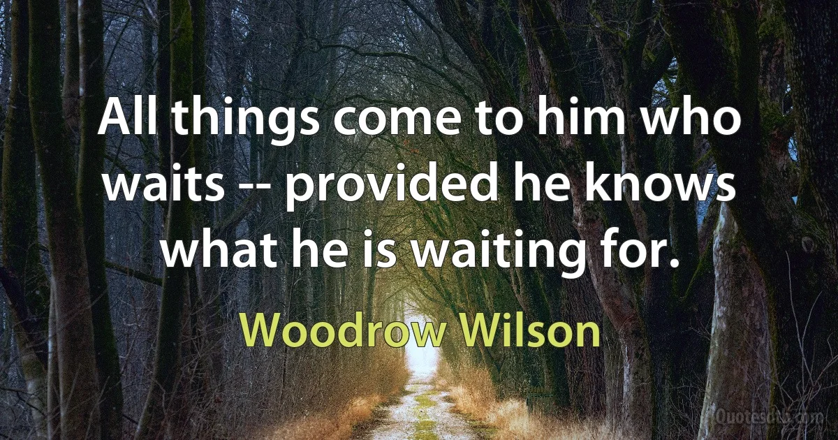 All things come to him who waits -- provided he knows what he is waiting for. (Woodrow Wilson)