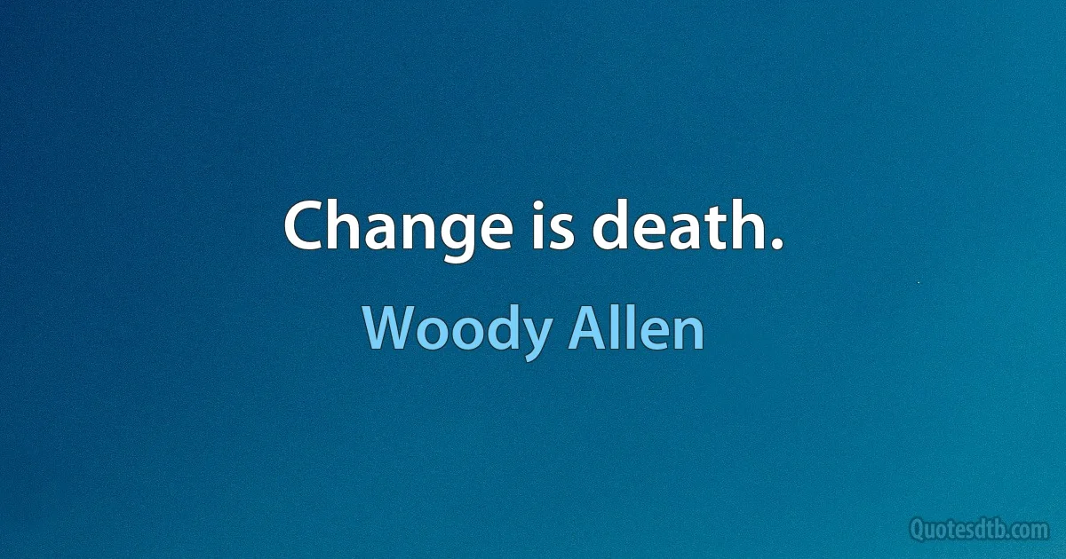 Change is death. (Woody Allen)