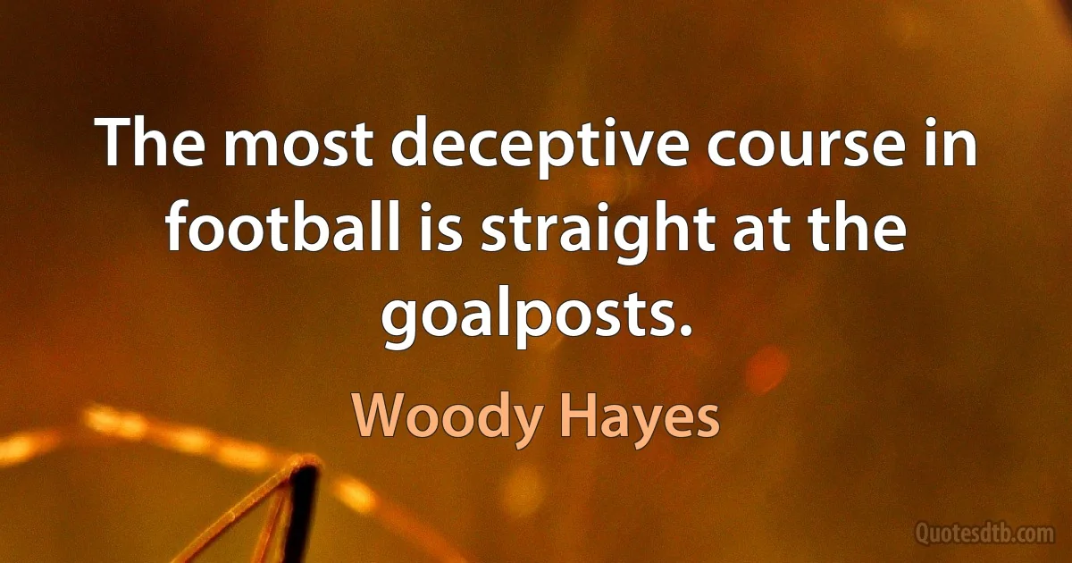 The most deceptive course in football is straight at the goalposts. (Woody Hayes)