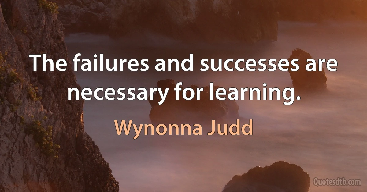 The failures and successes are necessary for learning. (Wynonna Judd)