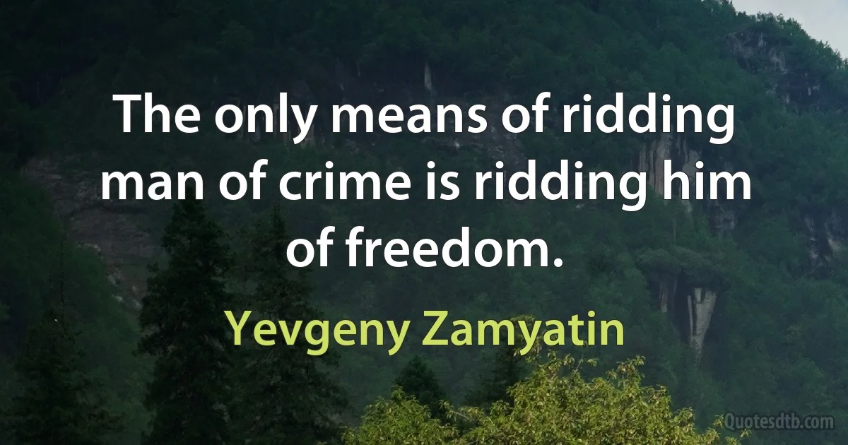 The only means of ridding man of crime is ridding him of freedom. (Yevgeny Zamyatin)