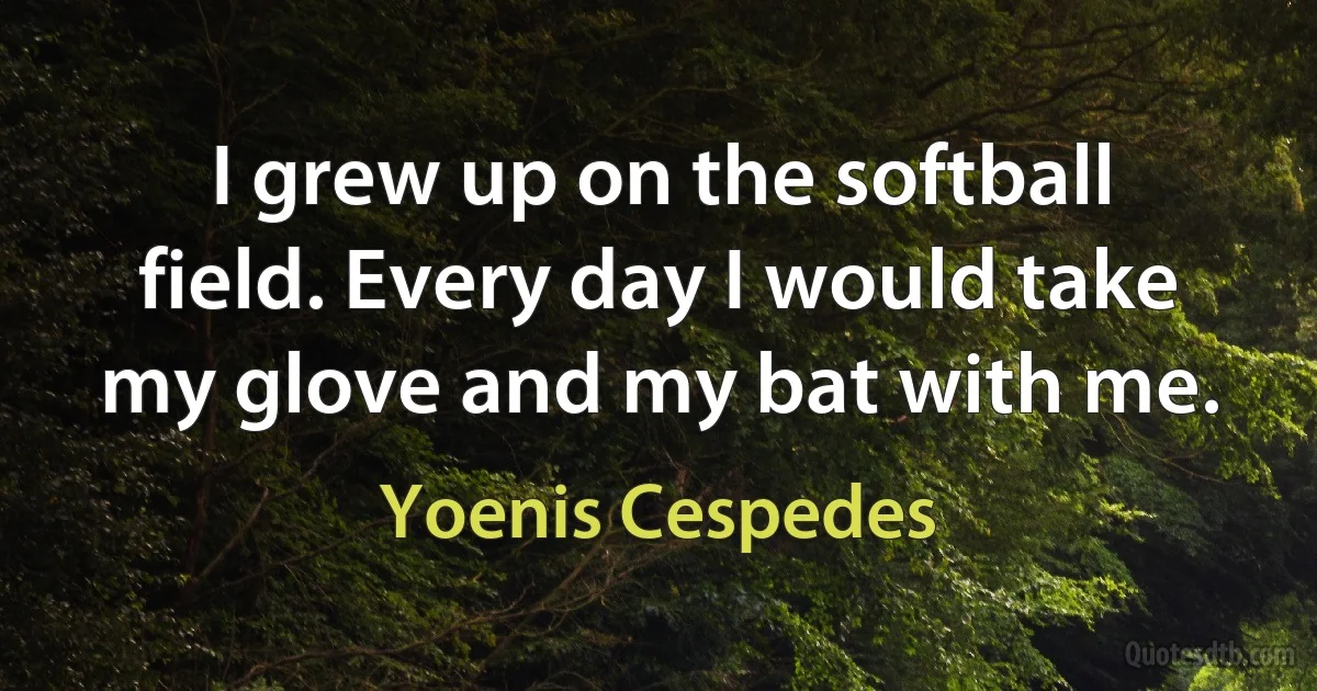 I grew up on the softball field. Every day I would take my glove and my bat with me. (Yoenis Cespedes)