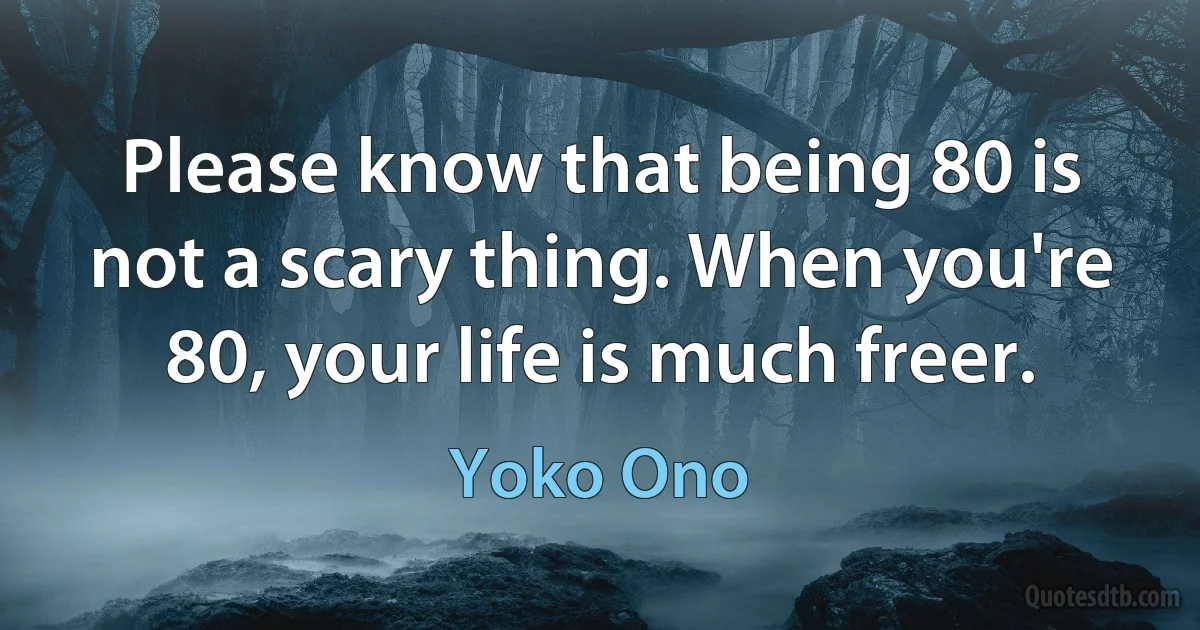 Please know that being 80 is not a scary thing. When you're 80, your life is much freer. (Yoko Ono)