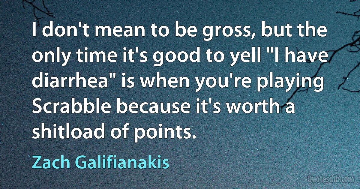 I don't mean to be gross, but the only time it's good to yell "I have diarrhea" is when you're playing Scrabble because it's worth a shitload of points. (Zach Galifianakis)