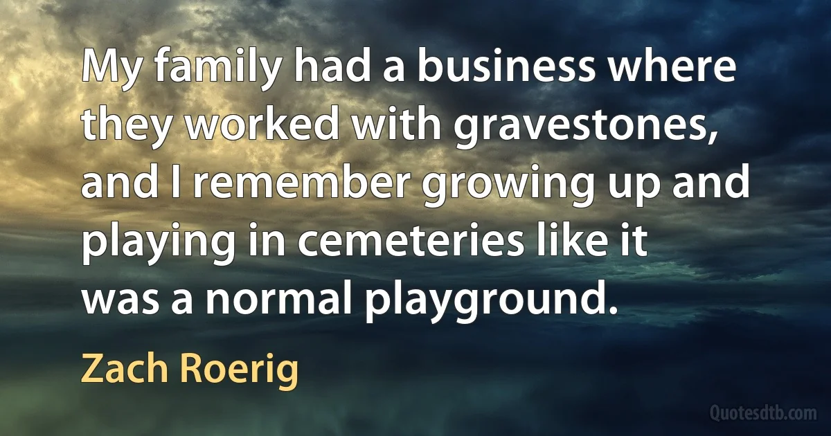 My family had a business where they worked with gravestones, and I remember growing up and playing in cemeteries like it was a normal playground. (Zach Roerig)