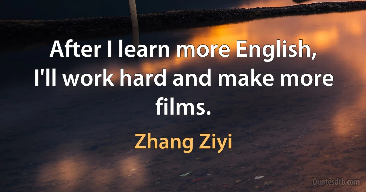 After I learn more English, I'll work hard and make more films. (Zhang Ziyi)