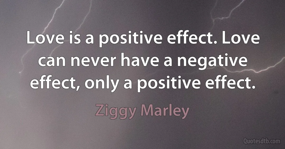 Love is a positive effect. Love can never have a negative effect, only a positive effect. (Ziggy Marley)