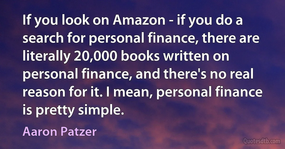 If you look on Amazon - if you do a search for personal finance, there are literally 20,000 books written on personal finance, and there's no real reason for it. I mean, personal finance is pretty simple. (Aaron Patzer)