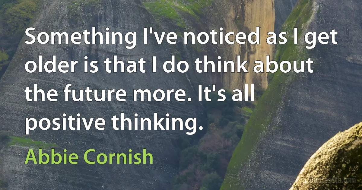 Something I've noticed as I get older is that I do think about the future more. It's all positive thinking. (Abbie Cornish)