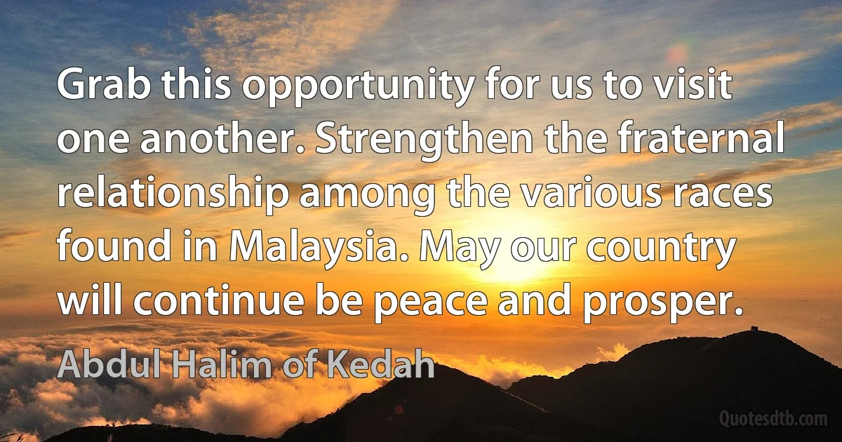 Grab this opportunity for us to visit one another. Strengthen the fraternal relationship among the various races found in Malaysia. May our country will continue be peace and prosper. (Abdul Halim of Kedah)