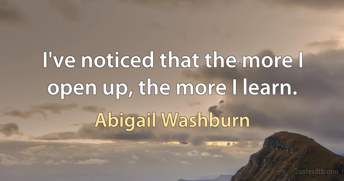 I've noticed that the more I open up, the more I learn. (Abigail Washburn)