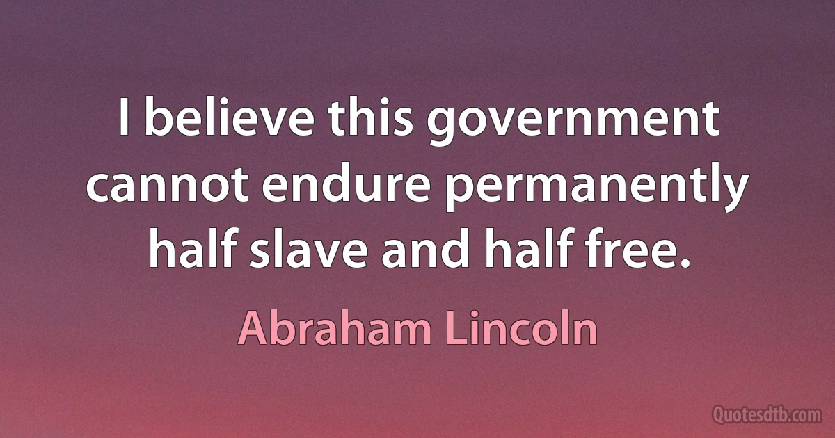 I believe this government cannot endure permanently half slave and half free. (Abraham Lincoln)