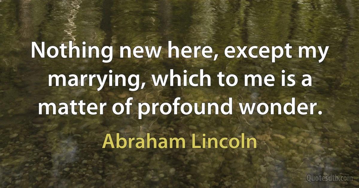 Nothing new here, except my marrying, which to me is a matter of profound wonder. (Abraham Lincoln)