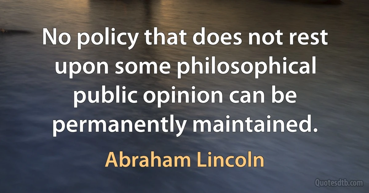 No policy that does not rest upon some philosophical public opinion can be permanently maintained. (Abraham Lincoln)