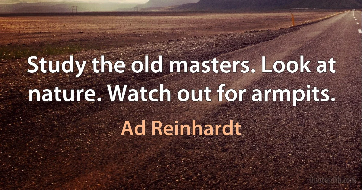 Study the old masters. Look at nature. Watch out for armpits. (Ad Reinhardt)