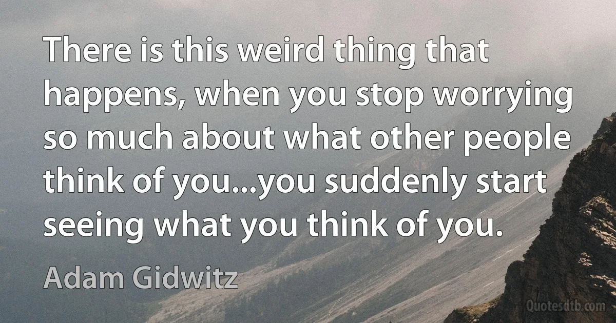 There is this weird thing that happens, when you stop worrying so much about what other people think of you...you suddenly start seeing what you think of you. (Adam Gidwitz)