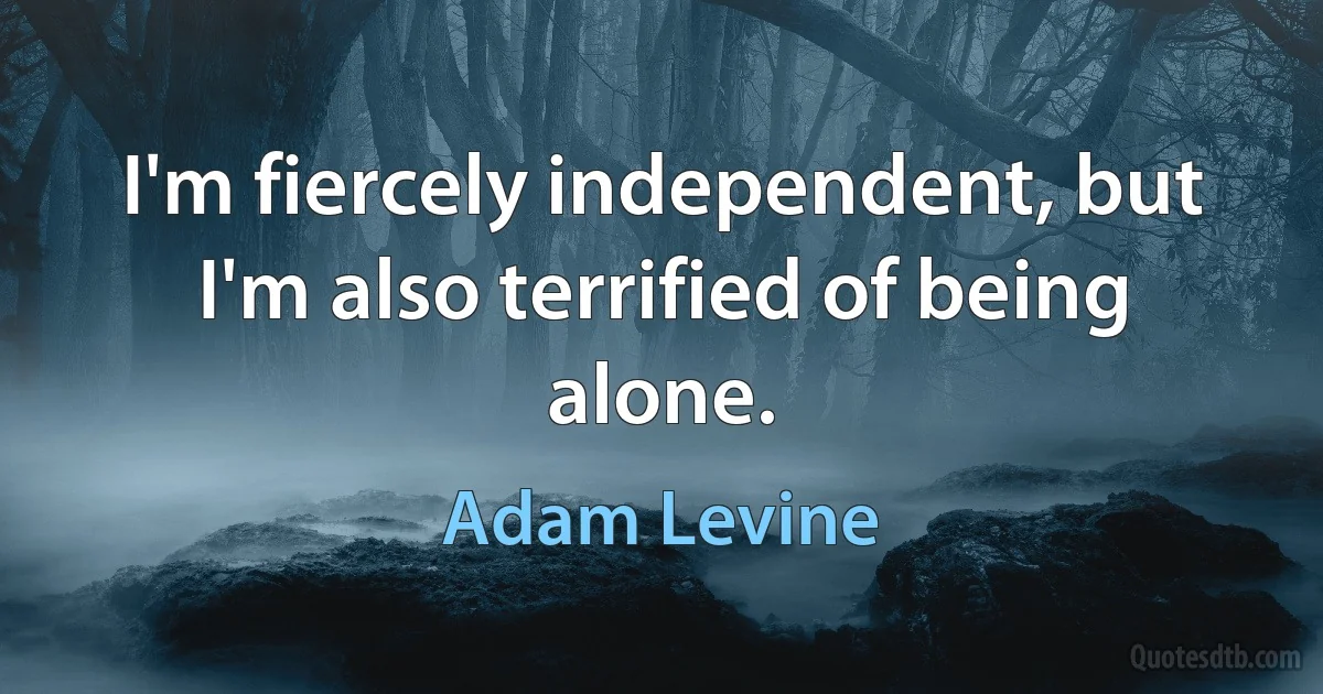 I'm fiercely independent, but I'm also terrified of being alone. (Adam Levine)