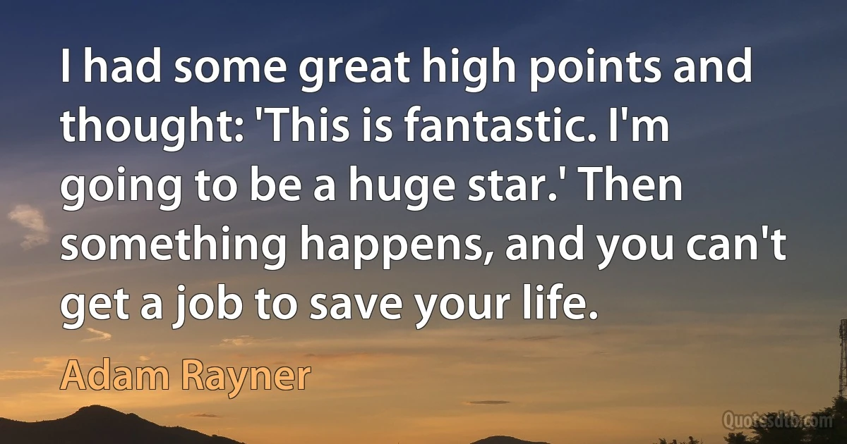 I had some great high points and thought: 'This is fantastic. I'm going to be a huge star.' Then something happens, and you can't get a job to save your life. (Adam Rayner)