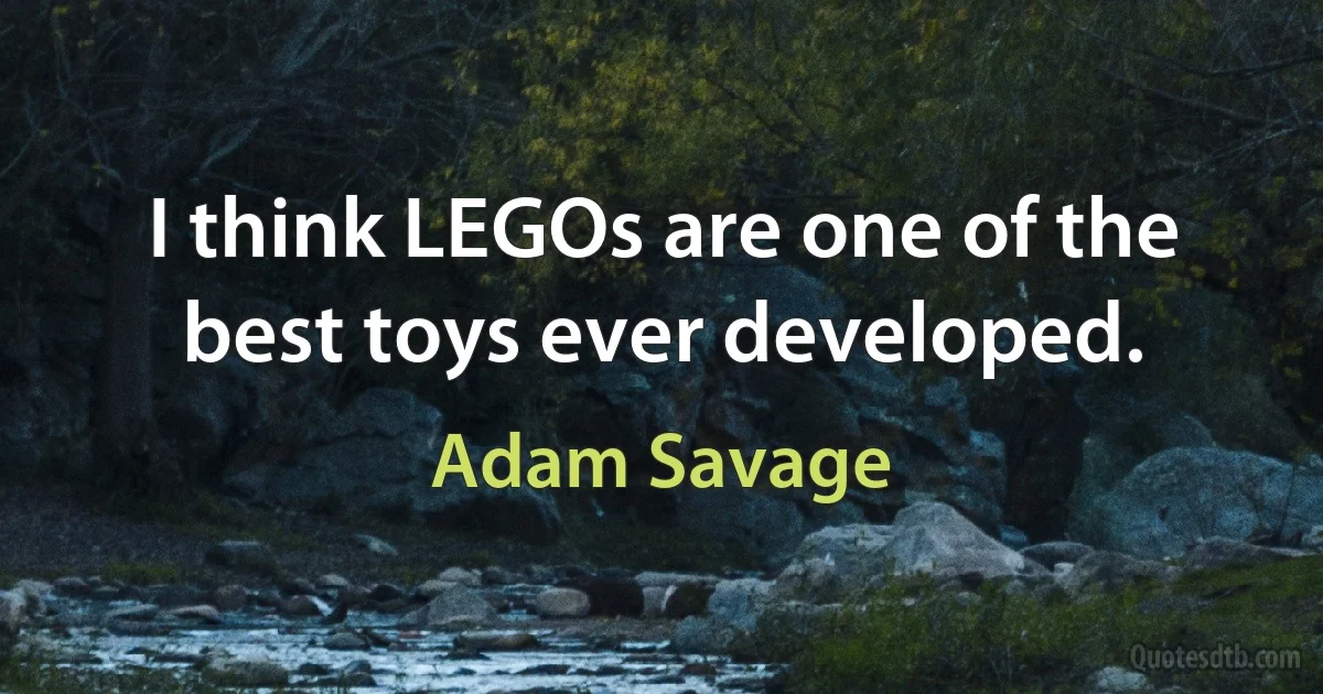 I think LEGOs are one of the best toys ever developed. (Adam Savage)