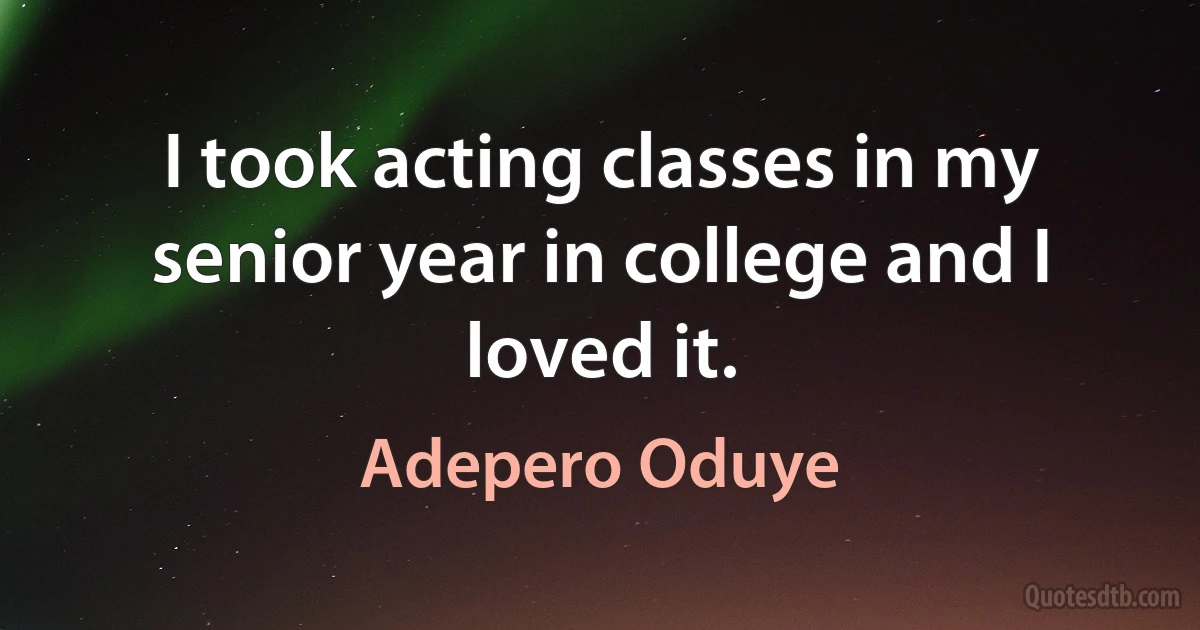 I took acting classes in my senior year in college and I loved it. (Adepero Oduye)