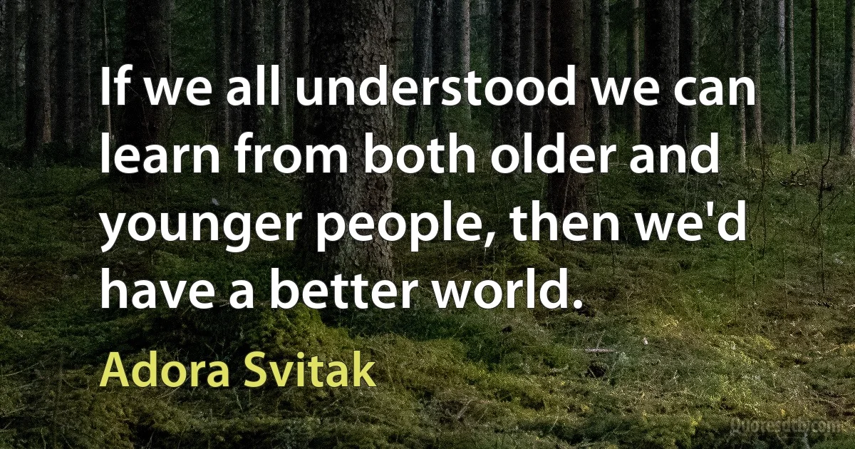 If we all understood we can learn from both older and younger people, then we'd have a better world. (Adora Svitak)