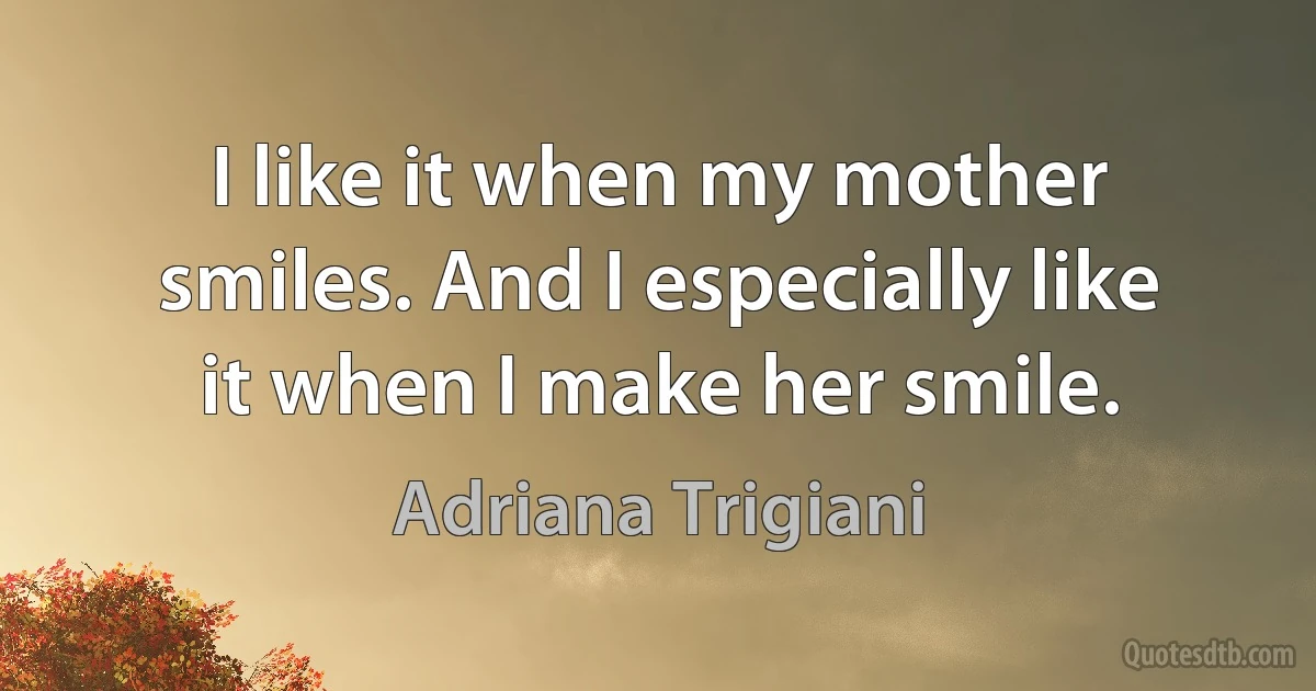 I like it when my mother smiles. And I especially like it when I make her smile. (Adriana Trigiani)