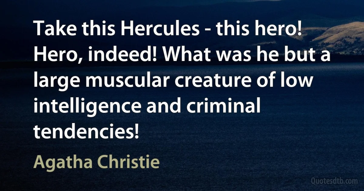 Take this Hercules - this hero! Hero, indeed! What was he but a large muscular creature of low intelligence and criminal tendencies! (Agatha Christie)