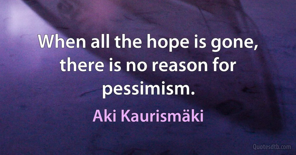 When all the hope is gone, there is no reason for pessimism. (Aki Kaurismäki)