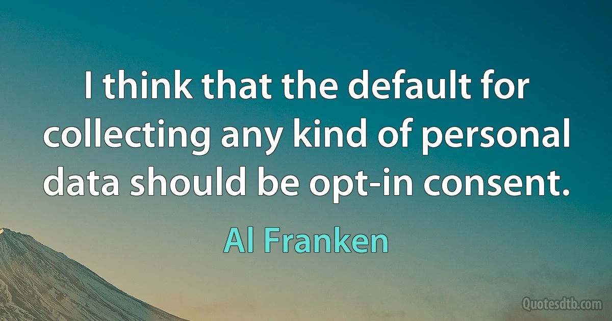 I think that the default for collecting any kind of personal data should be opt-in consent. (Al Franken)