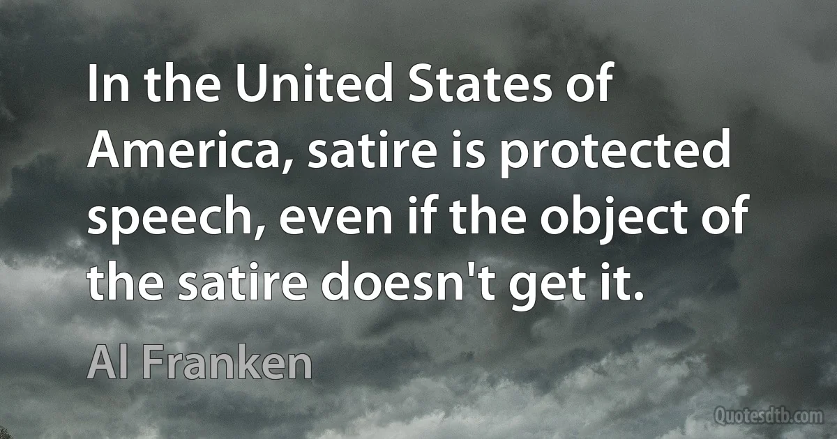 In the United States of America, satire is protected speech, even if the object of the satire doesn't get it. (Al Franken)