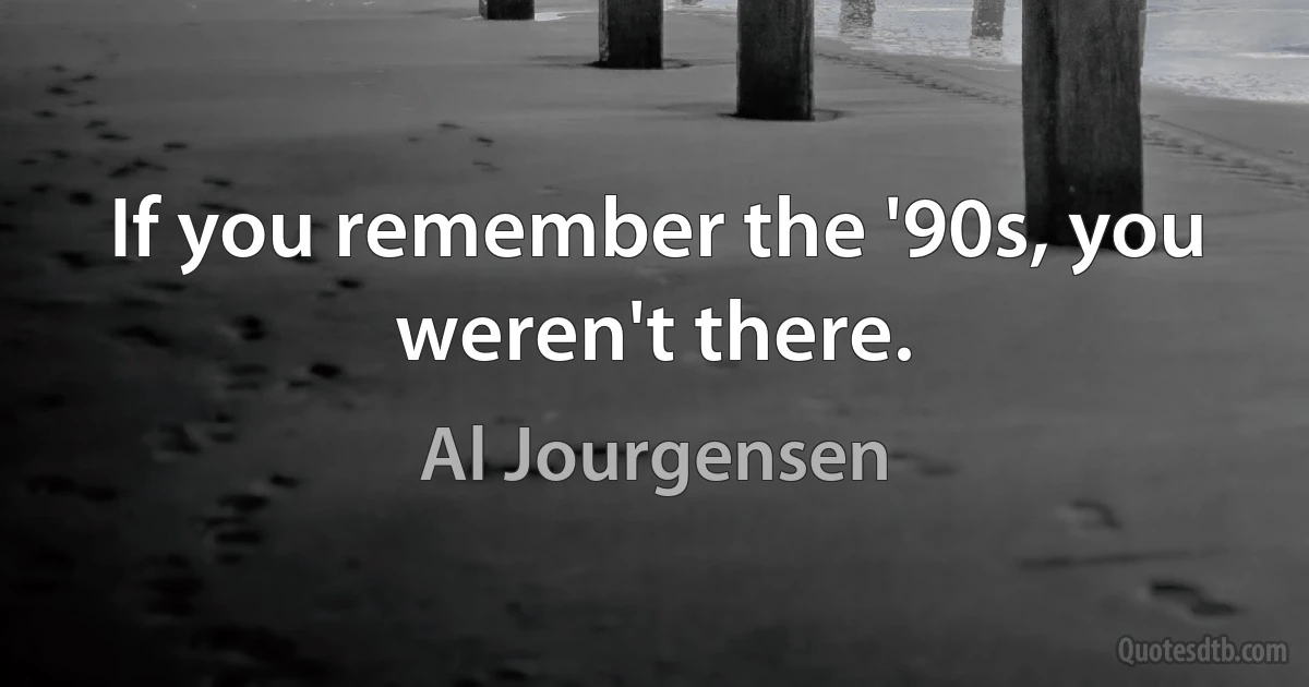 If you remember the '90s, you weren't there. (Al Jourgensen)