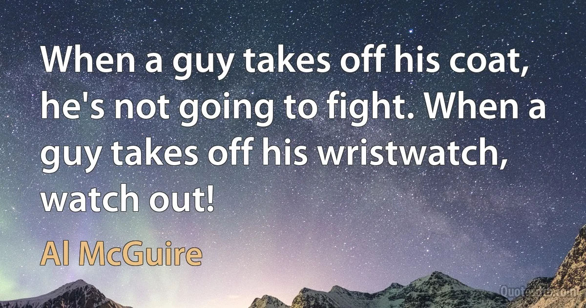 When a guy takes off his coat, he's not going to fight. When a guy takes off his wristwatch, watch out! (Al McGuire)