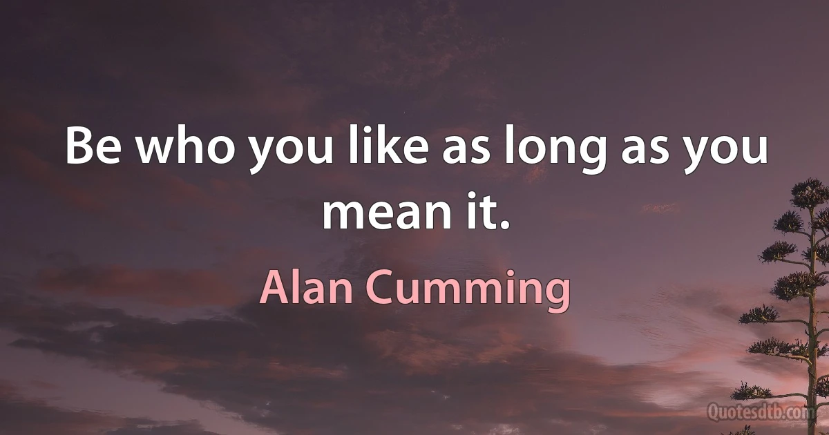 Be who you like as long as you mean it. (Alan Cumming)