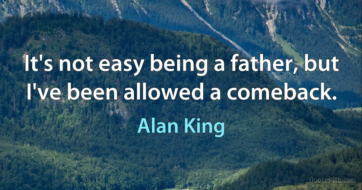 It's not easy being a father, but I've been allowed a comeback. (Alan King)