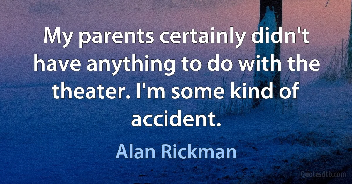 My parents certainly didn't have anything to do with the theater. I'm some kind of accident. (Alan Rickman)