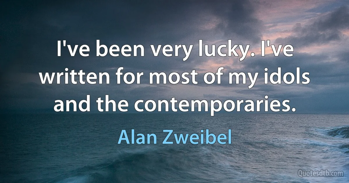 I've been very lucky. I've written for most of my idols and the contemporaries. (Alan Zweibel)