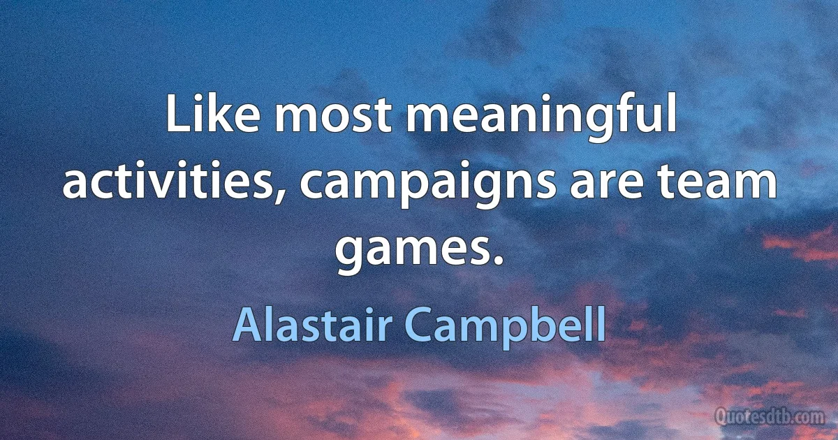 Like most meaningful activities, campaigns are team games. (Alastair Campbell)