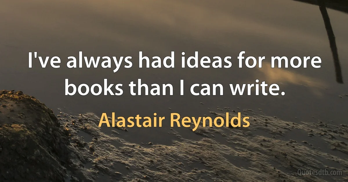 I've always had ideas for more books than I can write. (Alastair Reynolds)