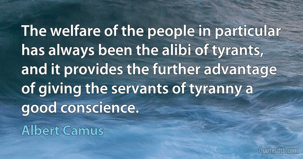 The welfare of the people in particular has always been the alibi of tyrants, and it provides the further advantage of giving the servants of tyranny a good conscience. (Albert Camus)