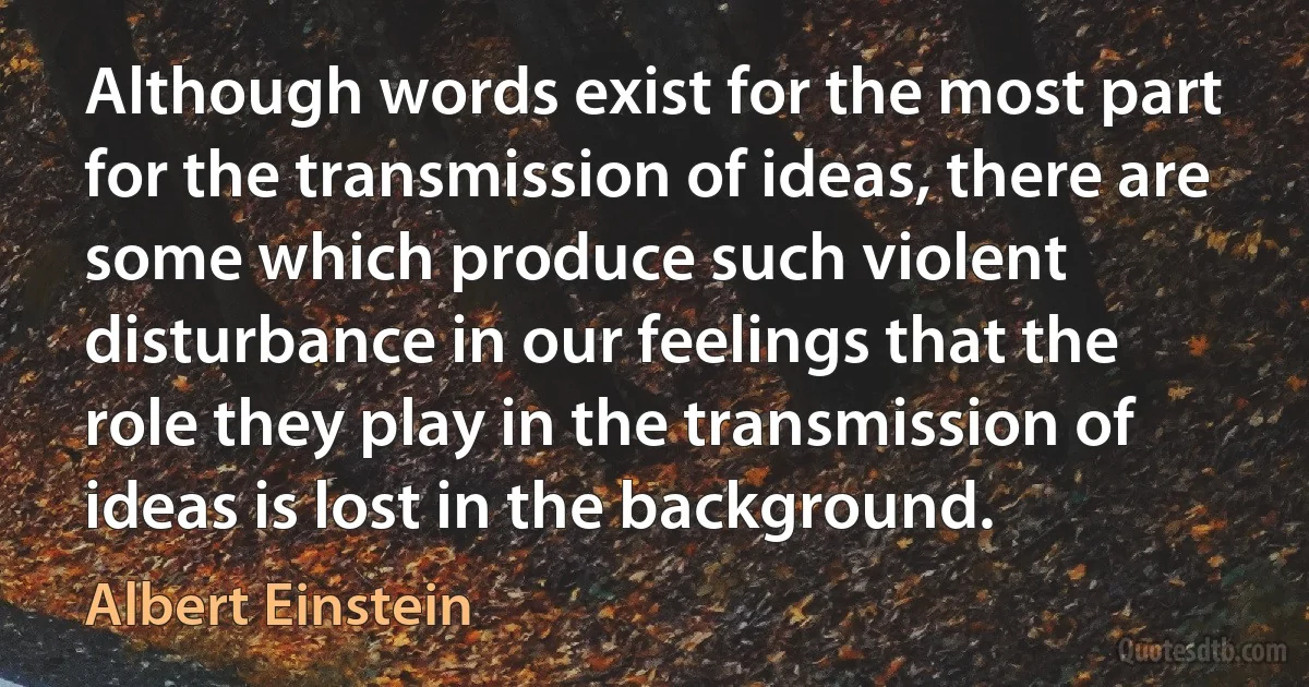 Although words exist for the most part for the transmission of ideas, there are some which produce such violent disturbance in our feelings that the role they play in the transmission of ideas is lost in the background. (Albert Einstein)