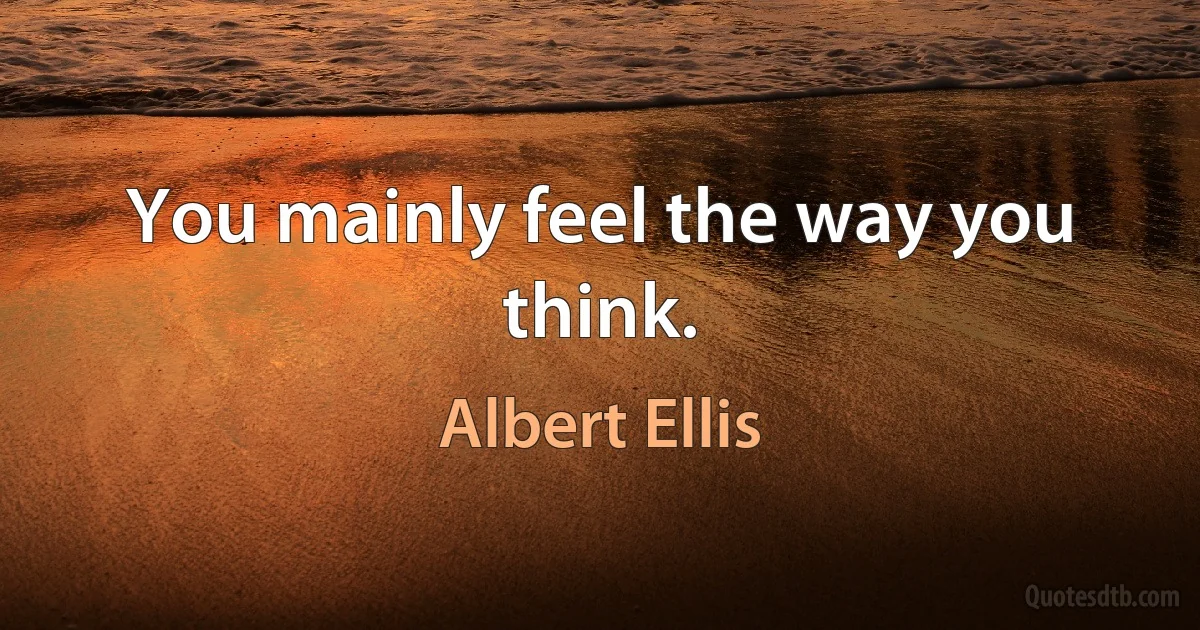 You mainly feel the way you think. (Albert Ellis)